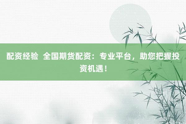 配资经验  全国期货配资：专业平台，助您把握投资机遇！