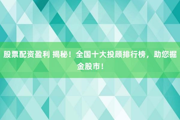 股票配资盈利 揭秘！全国十大投顾排行榜，助您掘金股市！