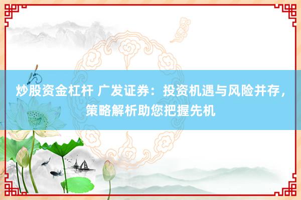 炒股资金杠杆 广发证券：投资机遇与风险并存，策略解析助您把握先机