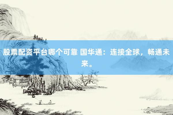 股票配资平台哪个可靠 国华通：连接全球，畅通未来。