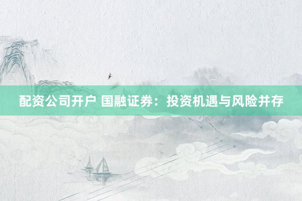 配资公司开户 国融证券：投资机遇与风险并存