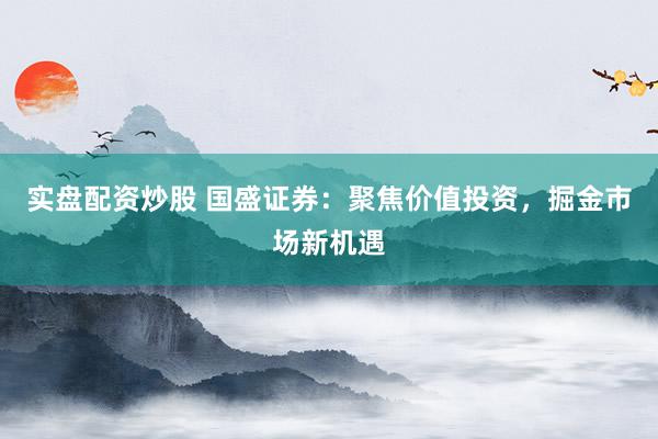 实盘配资炒股 国盛证券：聚焦价值投资，掘金市场新机遇