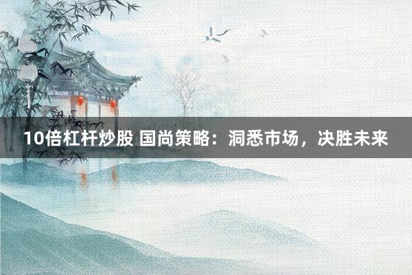 10倍杠杆炒股 国尚策略：洞悉市场，决胜未来
