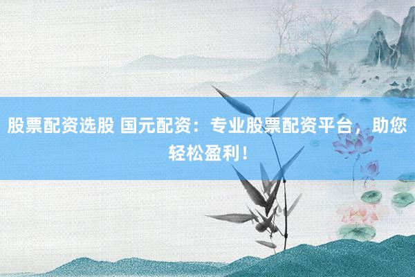 股票配资选股 国元配资：专业股票配资平台，助您轻松盈利！