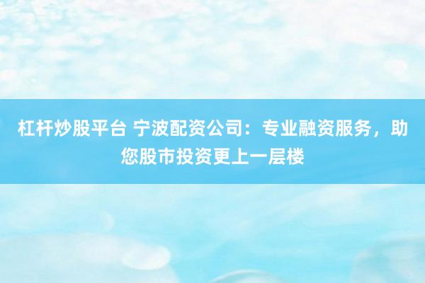 杠杆炒股平台 宁波配资公司：专业融资服务，助您股市投资更上一层楼