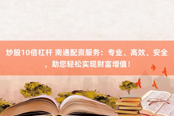 炒股10倍杠杆 南通配资服务：专业、高效、安全，助您轻松实现财富增值！