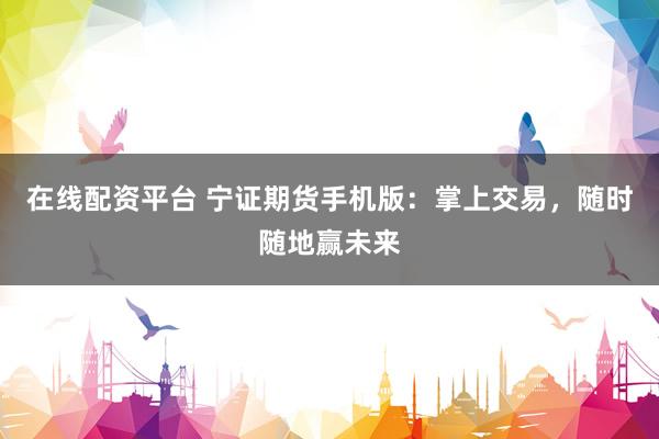 在线配资平台 宁证期货手机版：掌上交易，随时随地赢未来