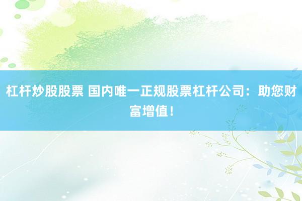杠杆炒股股票 国内唯一正规股票杠杆公司：助您财富增值！