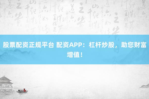 股票配资正规平台 配资APP：杠杆炒股，助您财富增值！