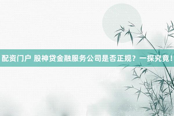 配资门户 股神贷金融服务公司是否正规？一探究竟！