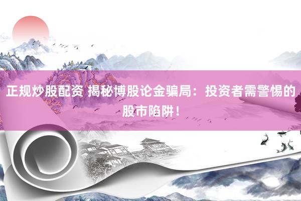 正规炒股配资 揭秘博股论金骗局：投资者需警惕的股市陷阱！