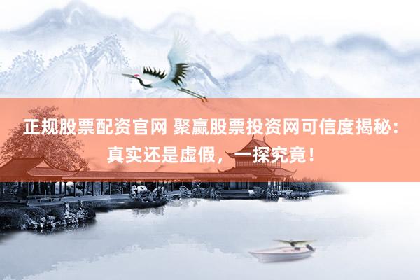正规股票配资官网 聚赢股票投资网可信度揭秘：真实还是虚假，一探究竟！