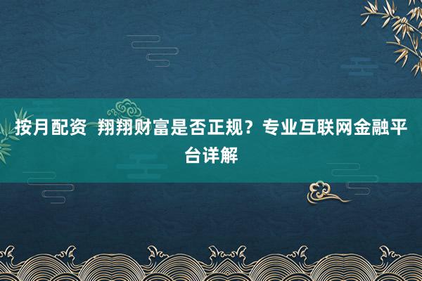 按月配资  翔翔财富是否正规？专业互联网金融平台详解