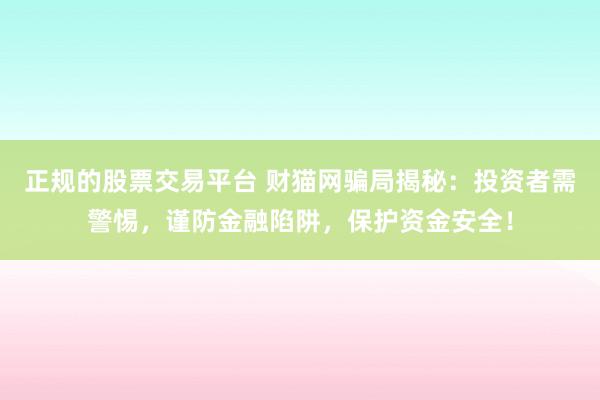 正规的股票交易平台 财猫网骗局揭秘：投资者需警惕，谨防金融陷阱，保护资金安全！