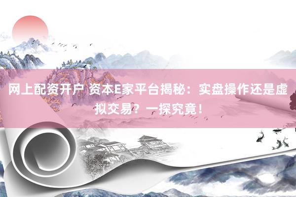 网上配资开户 资本E家平台揭秘：实盘操作还是虚拟交易？一探究竟！