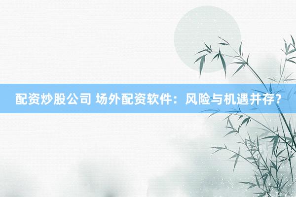 配资炒股公司 场外配资软件：风险与机遇并存？