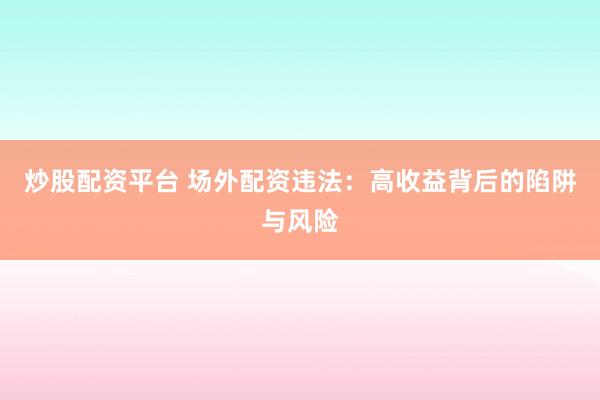 炒股配资平台 场外配资违法：高收益背后的陷阱与风险