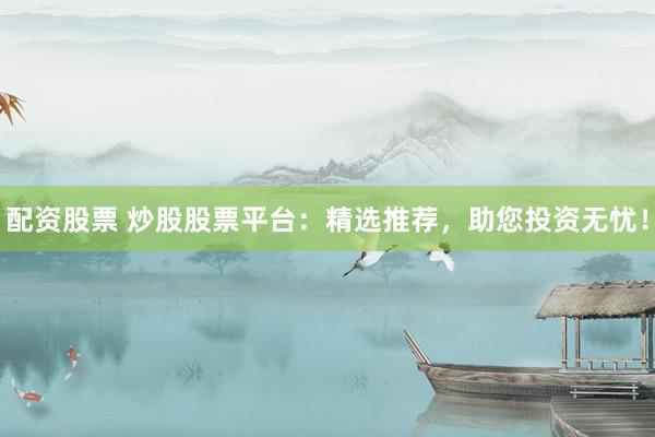 配资股票 炒股股票平台：精选推荐，助您投资无忧！