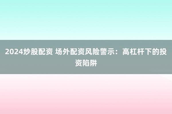 2024炒股配资 场外配资风险警示：高杠杆下的投资陷阱