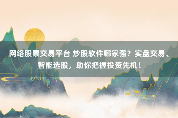 网络股票交易平台 炒股软件哪家强？实盘交易、智能选股，助你把握投资先机！