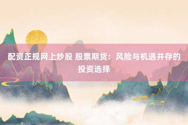 配资正规网上炒股 股票期货：风险与机遇并存的投资选择