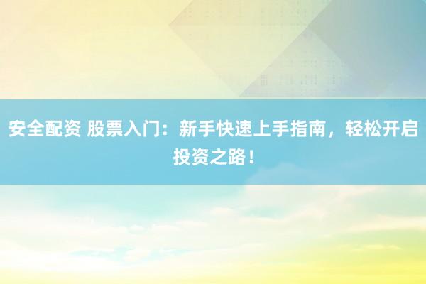 安全配资 股票入门：新手快速上手指南，轻松开启投资之路！