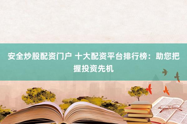 安全炒股配资门户 十大配资平台排行榜：助您把握投资先机