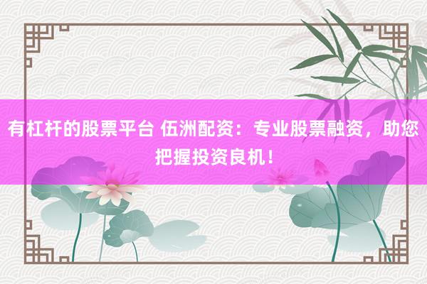 有杠杆的股票平台 伍洲配资：专业股票融资，助您把握投资良机！