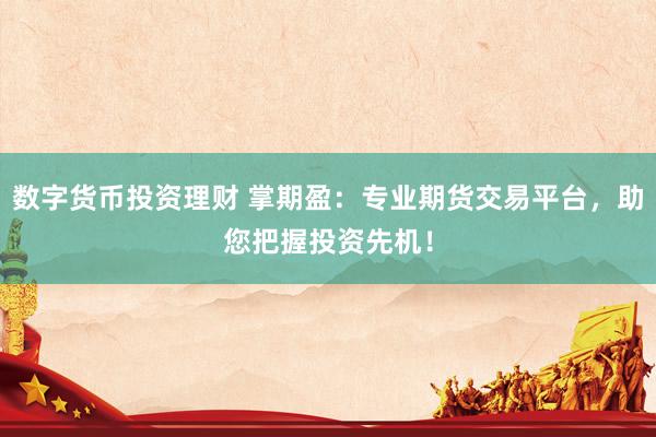 数字货币投资理财 掌期盈：专业期货交易平台，助您把握投资先机！