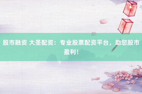 股市融资 大圣配资：专业股票配资平台，助您股市盈利！