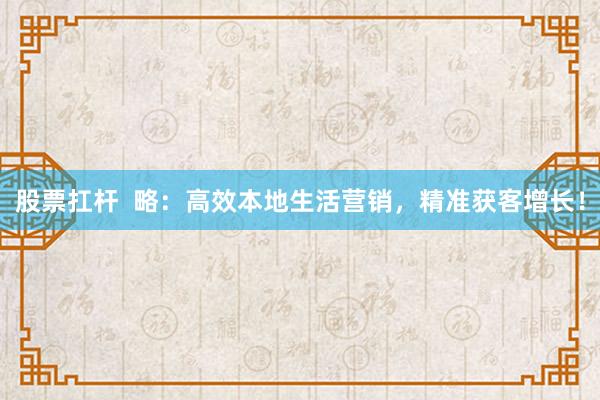 股票扛杆  略：高效本地生活营销，精准获客增长！