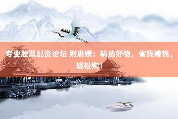 专业股票配资论坛 财惠赚：精选好物，省钱赚钱，轻松购！