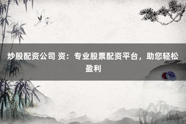 炒股配资公司 资：专业股票配资平台，助您轻松盈利
