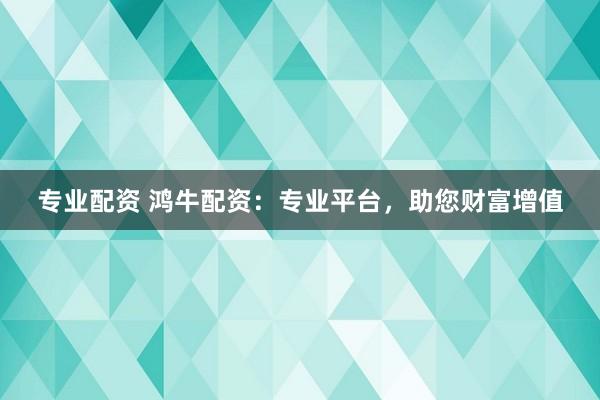 专业配资 鸿牛配资：专业平台，助您财富增值