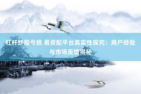 杠杆炒股亏损 易资配平台真实性探究：用户经验与市场反馈揭秘