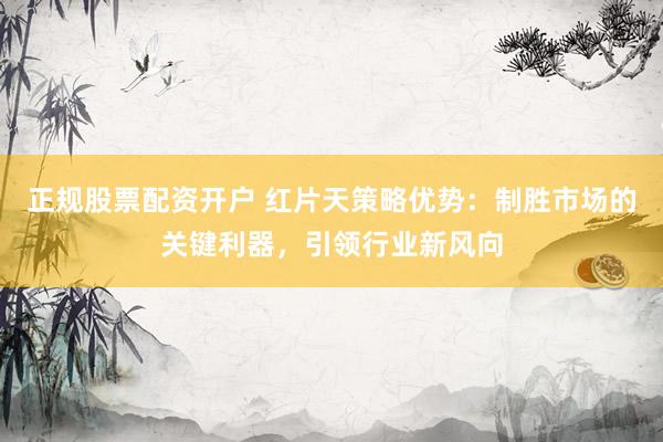 正规股票配资开户 红片天策略优势：制胜市场的关键利器，引领行业新风向