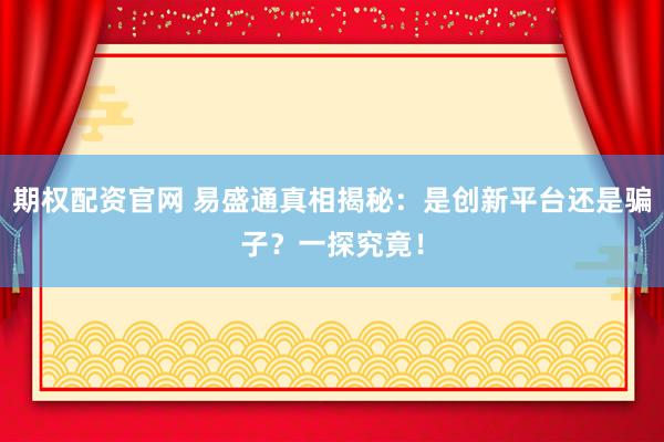 期权配资官网 易盛通真相揭秘：是创新平台还是骗子？一探究竟！
