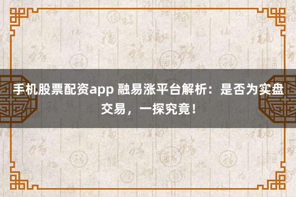 手机股票配资app 融易涨平台解析：是否为实盘交易，一探究竟！