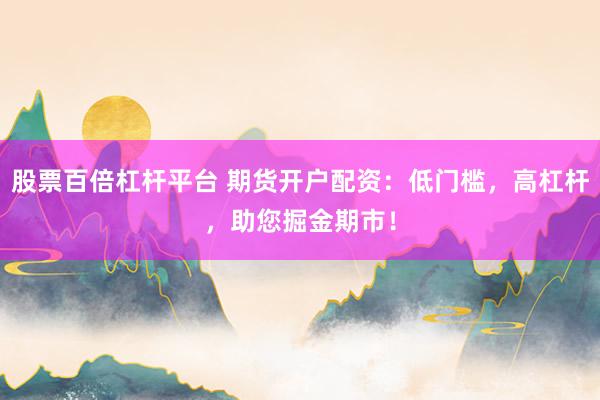 股票百倍杠杆平台 期货开户配资：低门槛，高杠杆，助您掘金期市！