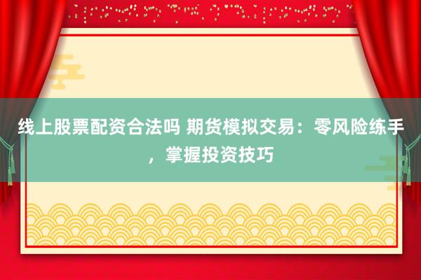线上股票配资合法吗 期货模拟交易：零风险练手，掌握投资技巧
