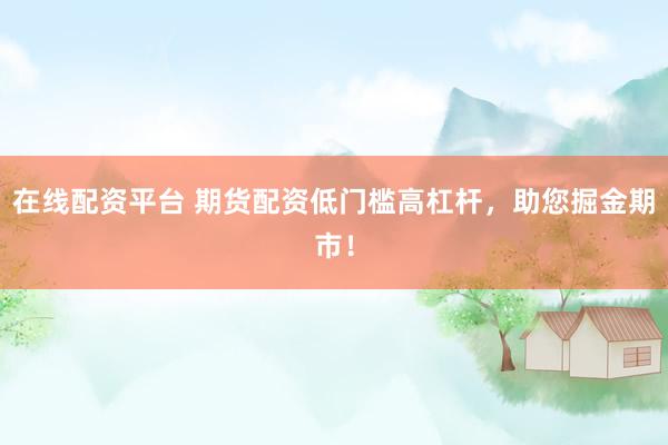 在线配资平台 期货配资低门槛高杠杆，助您掘金期市！
