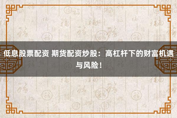 低息股票配资 期货配资炒股：高杠杆下的财富机遇与风险！