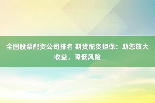 全国股票配资公司排名 期货配资担保：助您放大收益，降低风险
