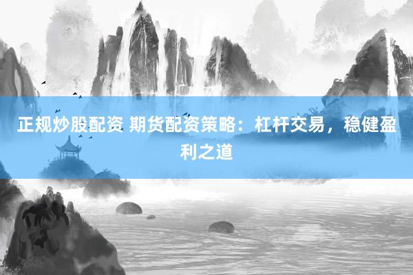 正规炒股配资 期货配资策略：杠杆交易，稳健盈利之道