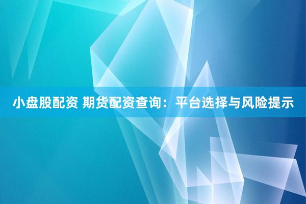 小盘股配资 期货配资查询：平台选择与风险提示