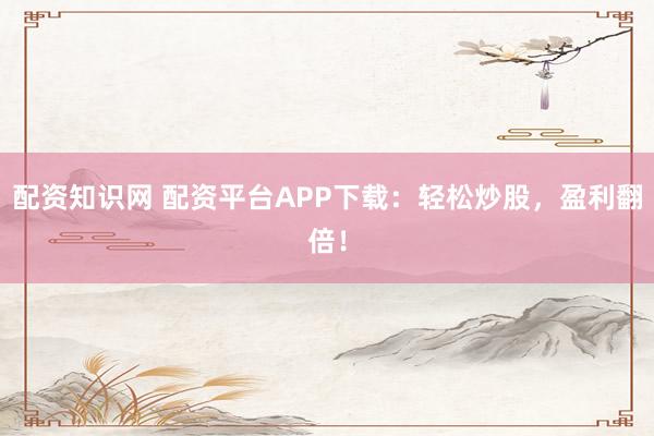 配资知识网 配资平台APP下载：轻松炒股，盈利翻倍！