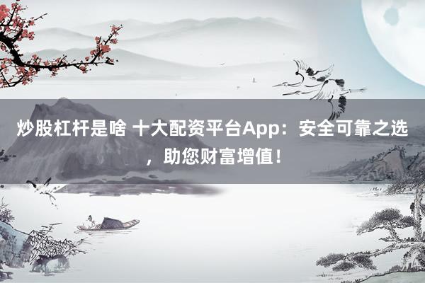炒股杠杆是啥 十大配资平台App：安全可靠之选，助您财富增值！