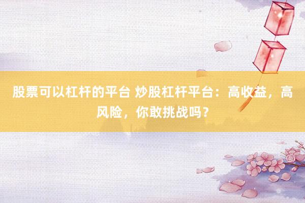 股票可以杠杆的平台 炒股杠杆平台：高收益，高风险，你敢挑战吗？