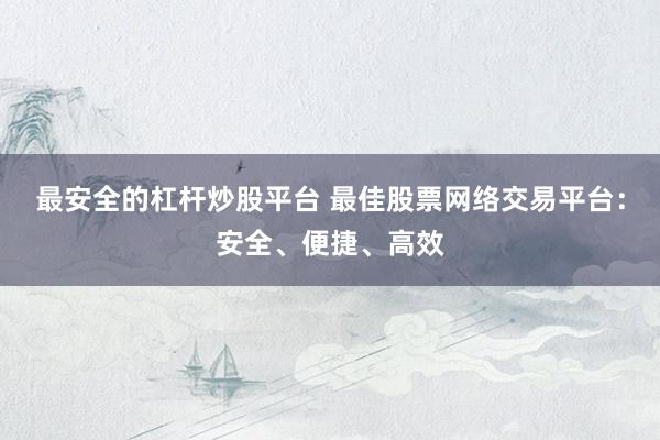 最安全的杠杆炒股平台 最佳股票网络交易平台：安全、便捷、高效