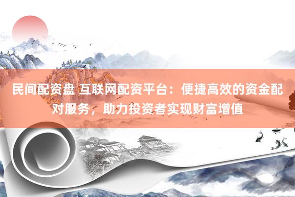 民间配资盘 互联网配资平台：便捷高效的资金配对服务，助力投资者实现财富增值